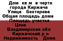 Дом70кв м, в черте города Киржача › Улица ­ Бехтерева › Общая площадь дома ­ 70 › Площадь участка ­ 10 › Цена ­ 3 120 000 - Владимирская обл., Киржачский р-н Недвижимость » Дома, коттеджи, дачи продажа   